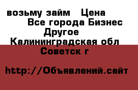 возьму займ › Цена ­ 200 000 - Все города Бизнес » Другое   . Калининградская обл.,Советск г.